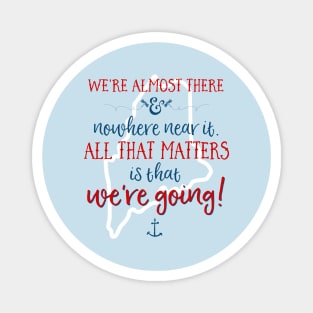 We're almost there and nowhere near it. All that matters is that we're going. (To MAINE) Magnet